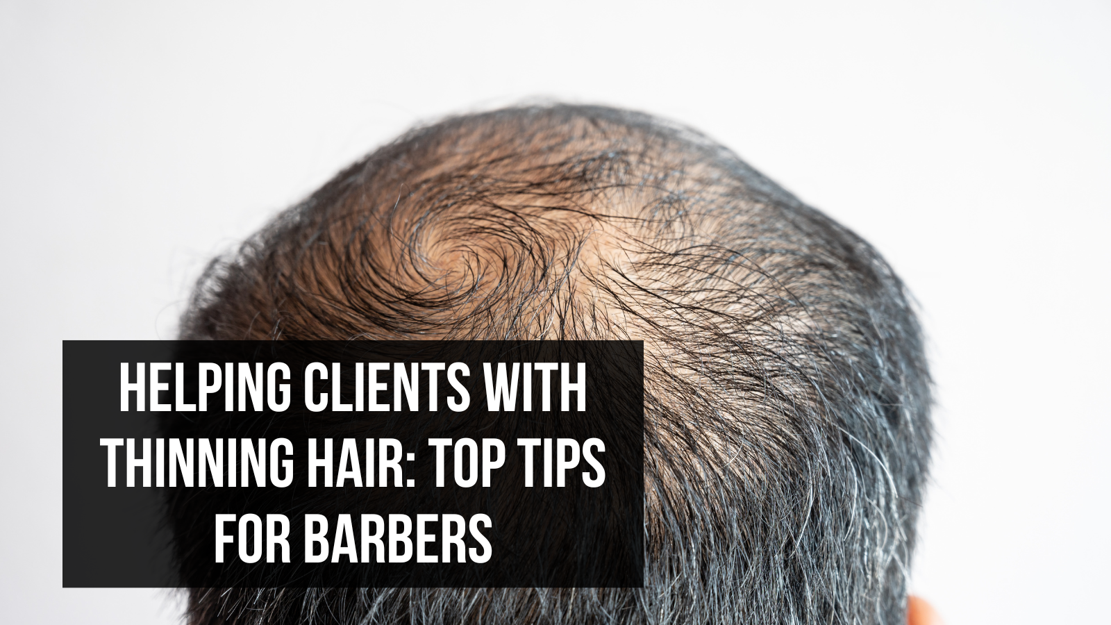 Helping Clients with Thinning Hair Top Tips for Barbers